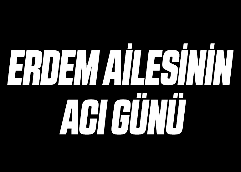 ERDEM AİLESİNİN ACI GÜNÜ