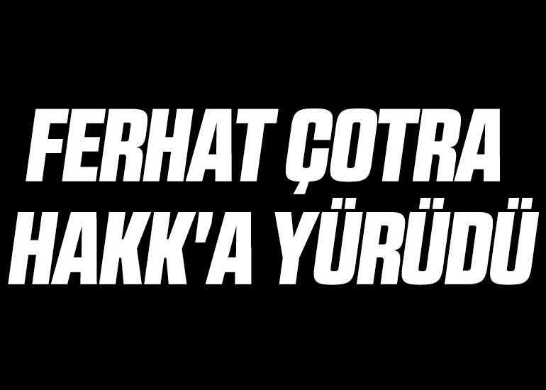 FERHAT ÇOTRA HAKK'A YÜRÜDÜ