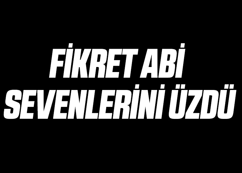FİKRET ABİ SEVENLERİNİ ÜZDÜ