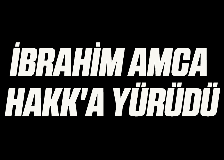 İBRAHİM AMCA HAKK'A YÜRÜDÜ