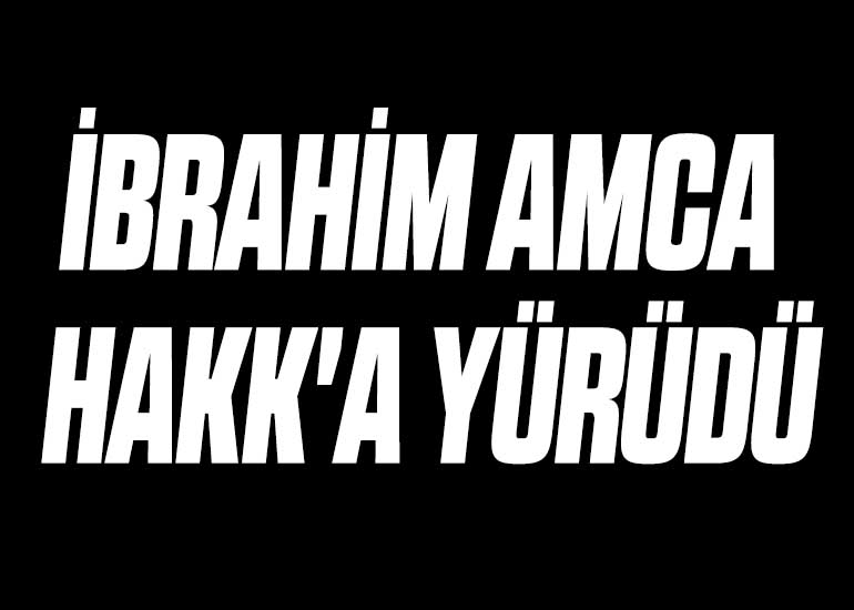 İBRAHİM AMCA HAKK'A YÜRÜDÜ