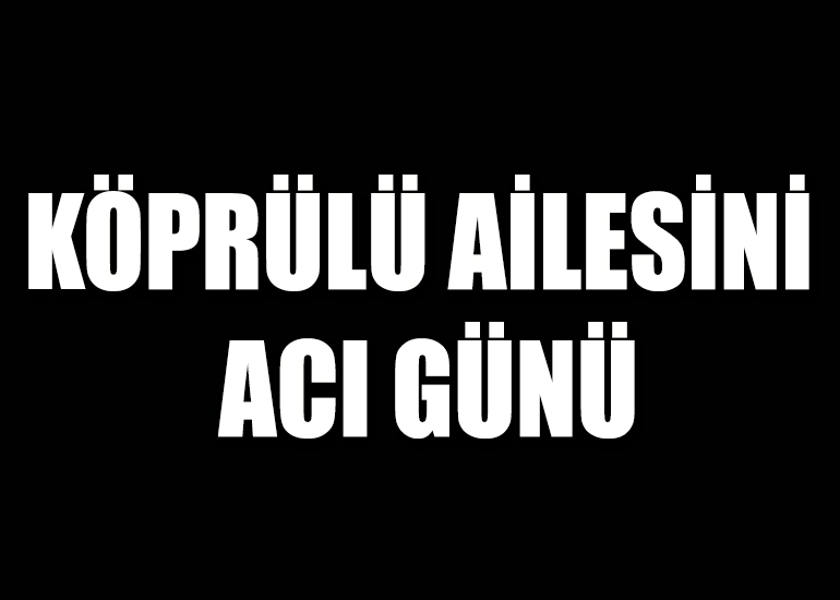 KÖPRÜLÜ AİLESİNİ ACI GÜNÜ