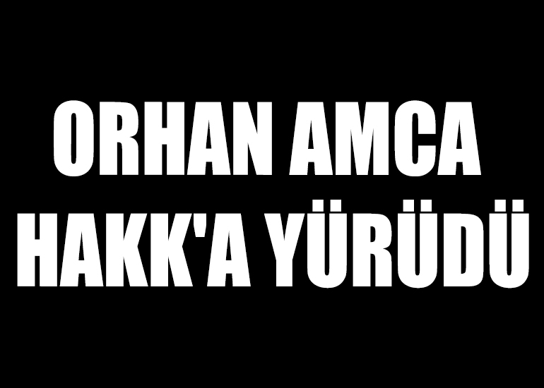 ORHAN AMCA HAKK'A YÜRÜDÜ