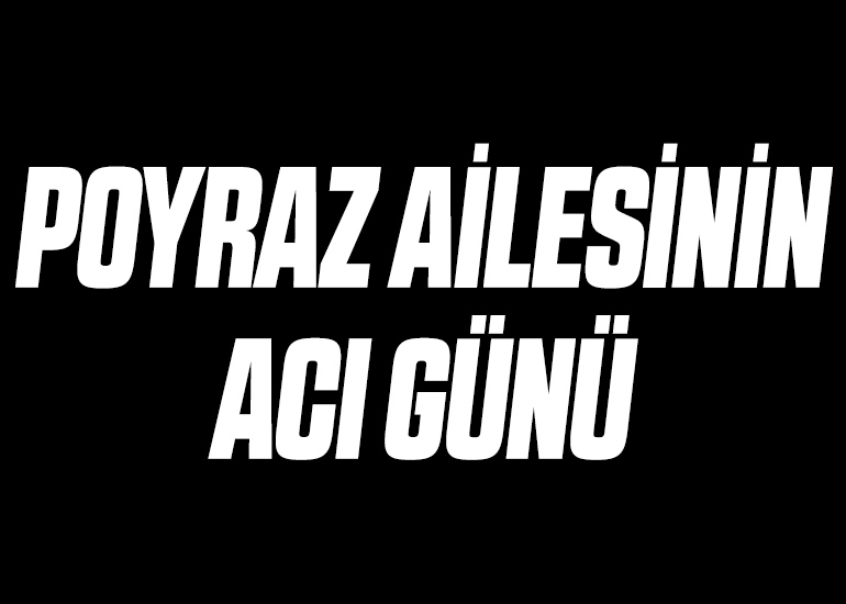 POYRAZ AİLESİNİN ACI GÜNÜ