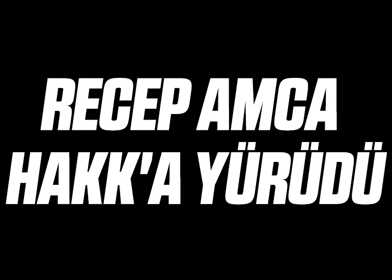 RECEP AMCA HAKK'A YÜRÜDÜ