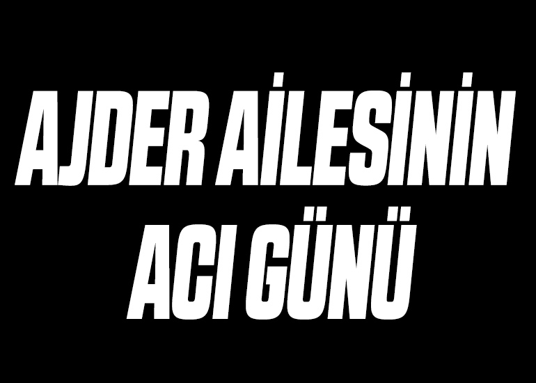 AJDER AİLESİNİN ACI GÜNÜ