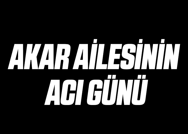 AKAR AİLESİNİN ACI GÜNÜ