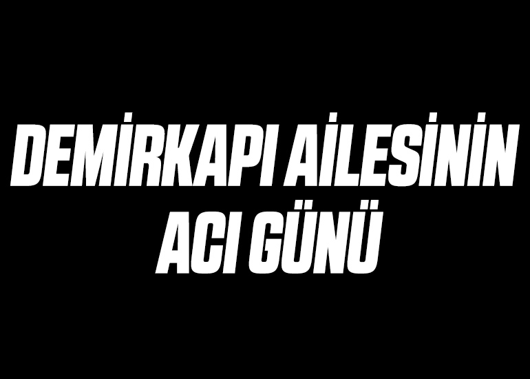 DEMİRKAPI AİLESİNİN ACI GÜNÜ