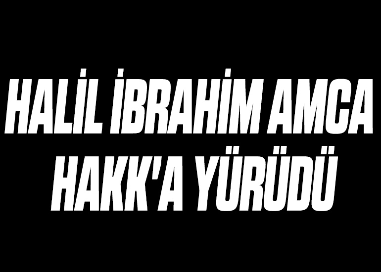 HALİL İBRAHİM AMCA HAKK'A YÜRÜDÜ