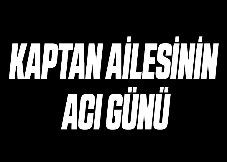 KAPTAN AİLESİNİN ACI GÜNÜ