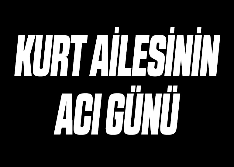 KURT AİLESİNİN ACI GÜNÜ