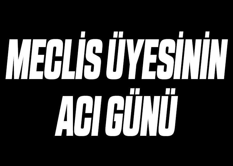 MECLİS ÜYESİNİN ACI GÜNÜ