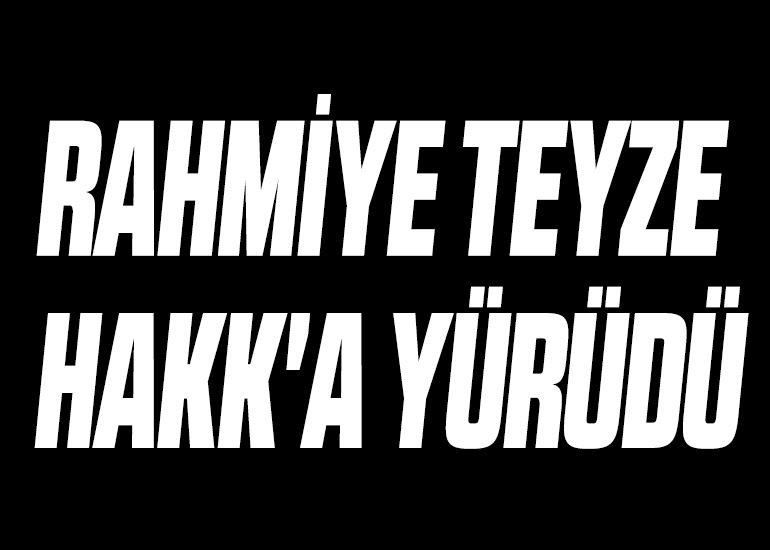 RAHMİYE TEYZE HAKK'A YÜRÜDÜ