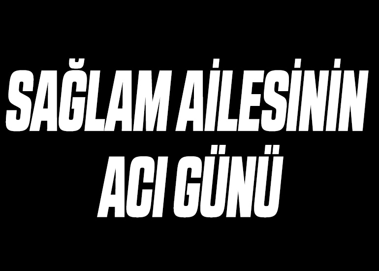 SAĞLAM AİLESİNİN ACI GÜNÜ