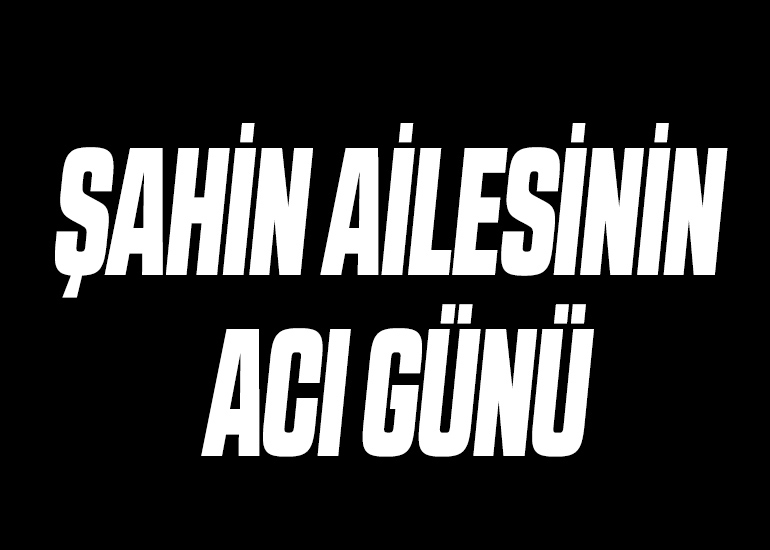 Şahin ailesinin acı günü