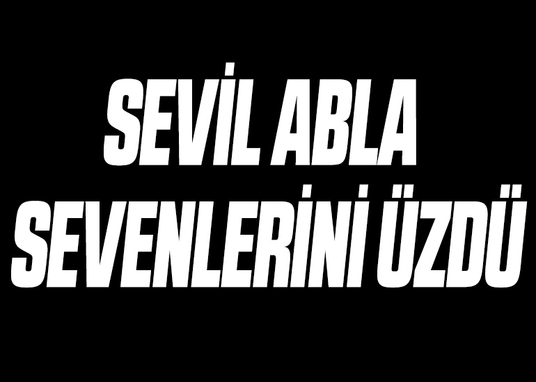 SEVİL ABLA SEVENLERİNİ ÜZDÜ