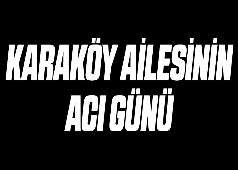 KARAKÖY AİLESİNİN ACI GÜNÜ