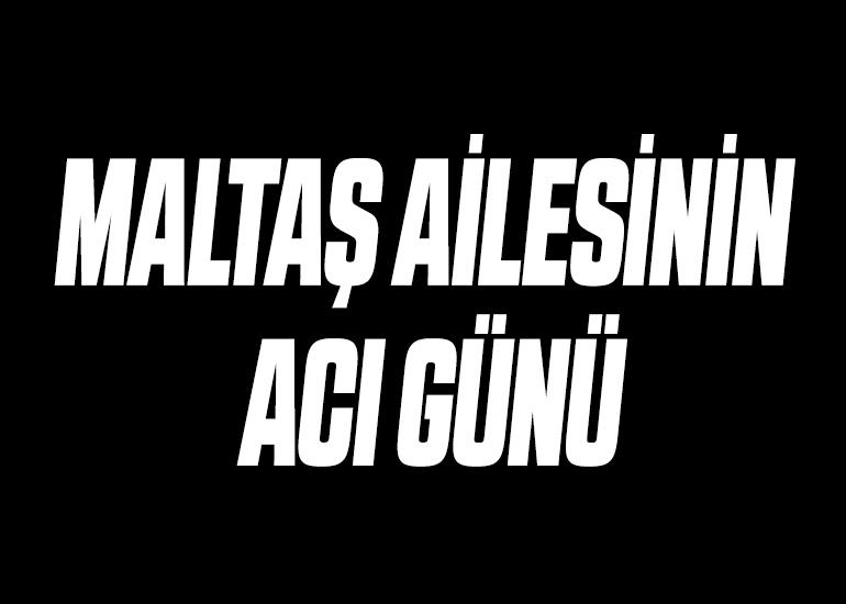 MALTAŞ AİLESİNİN ACI GÜNÜ