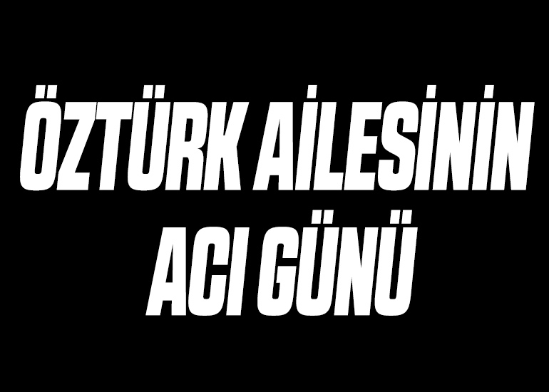 ÖZTÜRK AİLESİNİN ACI GÜNÜ