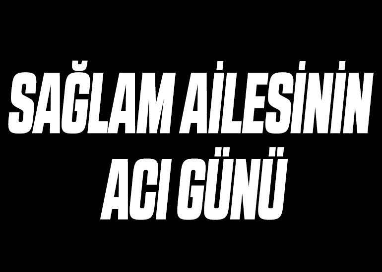 SAĞLAM AİLESİNİN ACI GÜNÜ