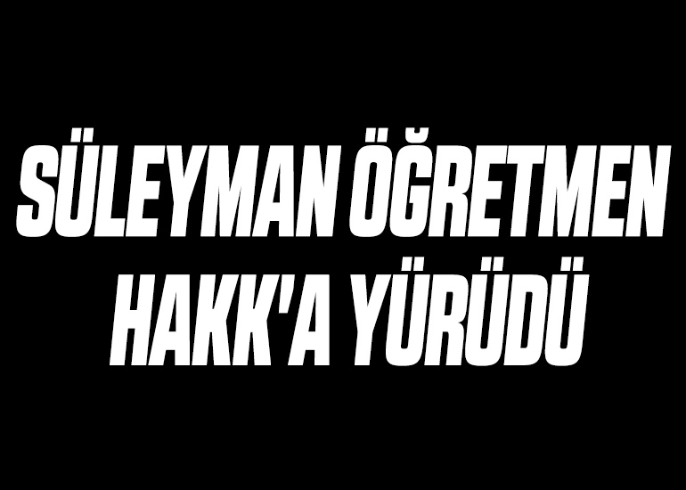 SÜLEYMAN ÖĞRETMEN HAKK'A YÜRÜDÜ