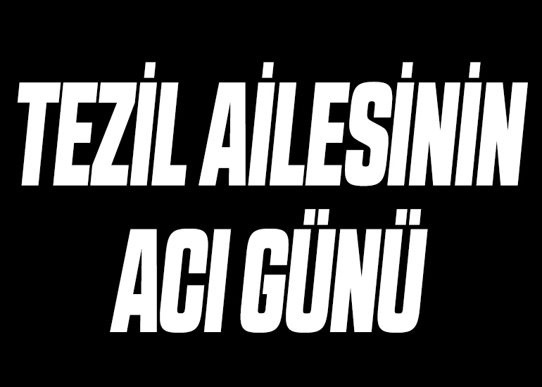 TEZİL AİLESİNİN ACI GÜNÜ