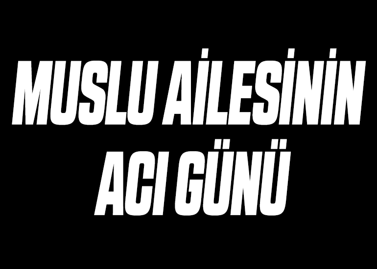 MUSLU AİLESİNİN ACI GÜNÜ