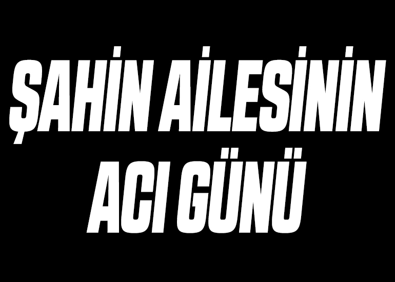 ŞAHİN AİLESİNİN ACI GÜNÜ