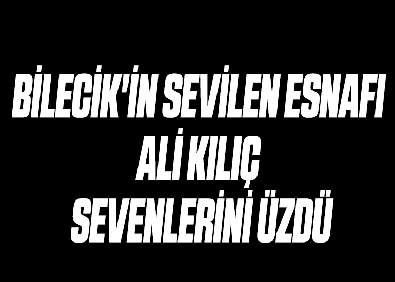 BİLECİK'İN SEVİLEN ESNAFI ALİ KILIÇ SEVENLERİNİ ÜZDÜ