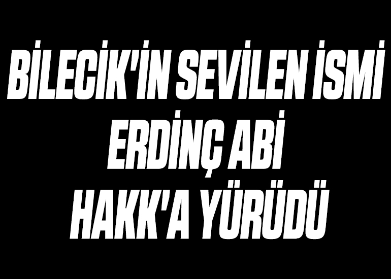 BİLECİK'İN SEVİLEN İSMİ ERDİNÇ ABİ HAKK'A YÜRÜDÜ