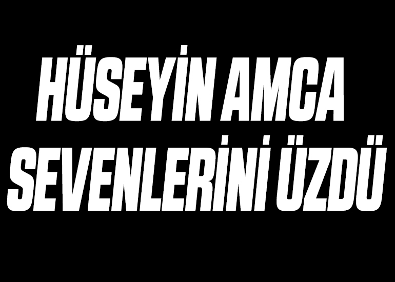 HÜSEYİN AMCA SEVENLERİNİ ÜZDÜ
