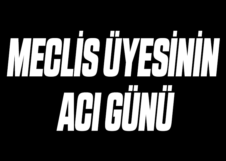MECLİS ÜYESİNİN ACI GÜNÜ