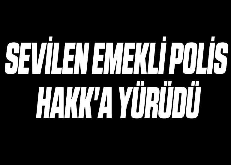 SEVİLEN EMEKLİ POLİS HAKK'A YÜRÜDÜ