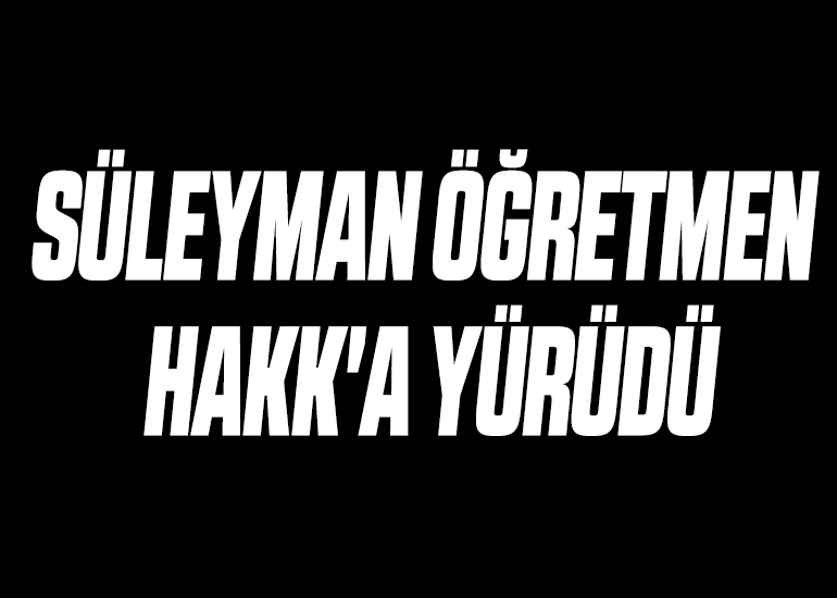 SÜLEYMAN ÖĞRETMEN HAKK'A YÜRÜDÜ
