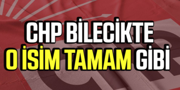 CHP BİLECİKTE O İSİM TAMAM GİBİ