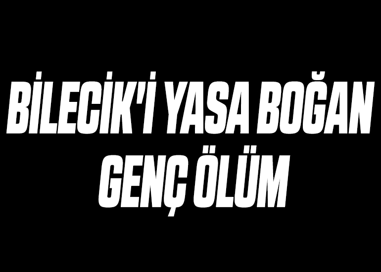 BİLECİK'İ YASA BOĞAN GENÇ ÖLÜM