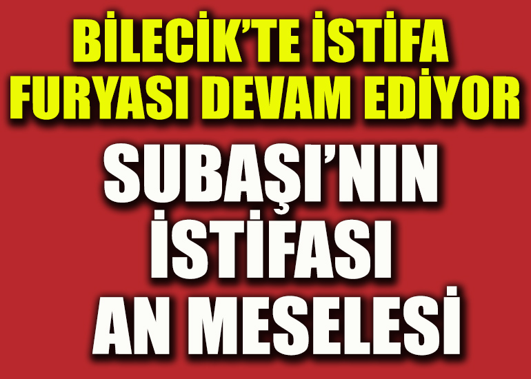 Bilecik’te istifa furyası devam ediyor Subaşı’nın istifası an meselesi