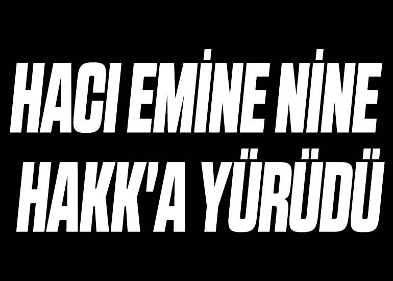 HACI EMİNE NİNE HAKK'A YÜRÜDÜ