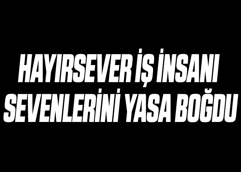 HAYIRSEVER İŞ İNSANI SEVENLERİNİ YASA BOĞDU