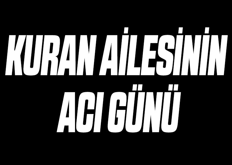 KURAN AİLESİNİN ACI GÜNÜ