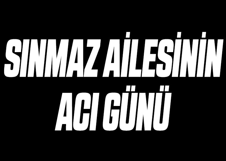 SINMAZ AİLESİNİN ACI GÜNÜ