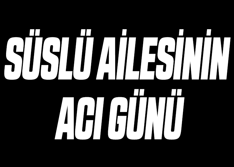 SÜSLÜ AİLESİNİN ACI GÜNÜ