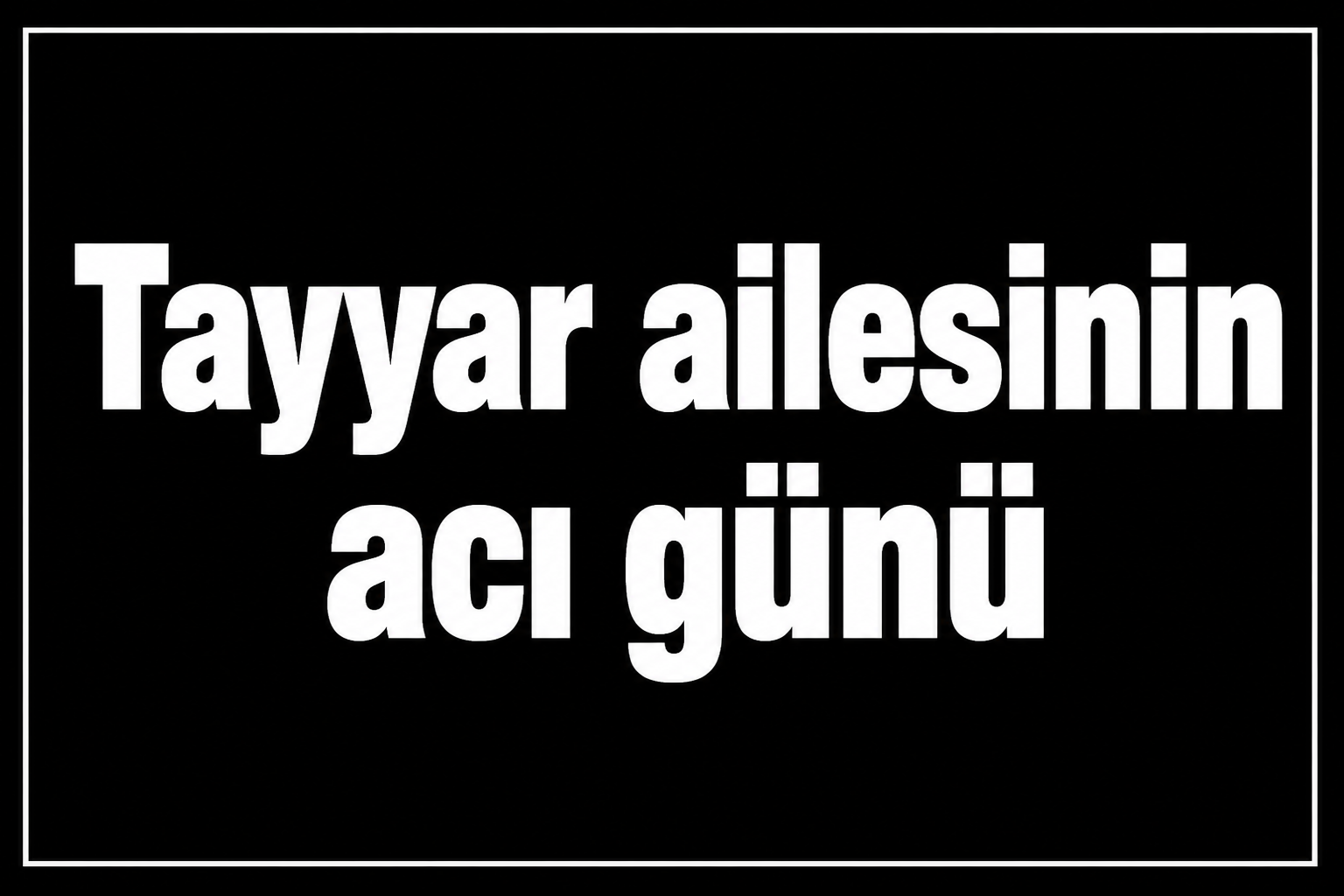 Tayyar ailesinin acı günü