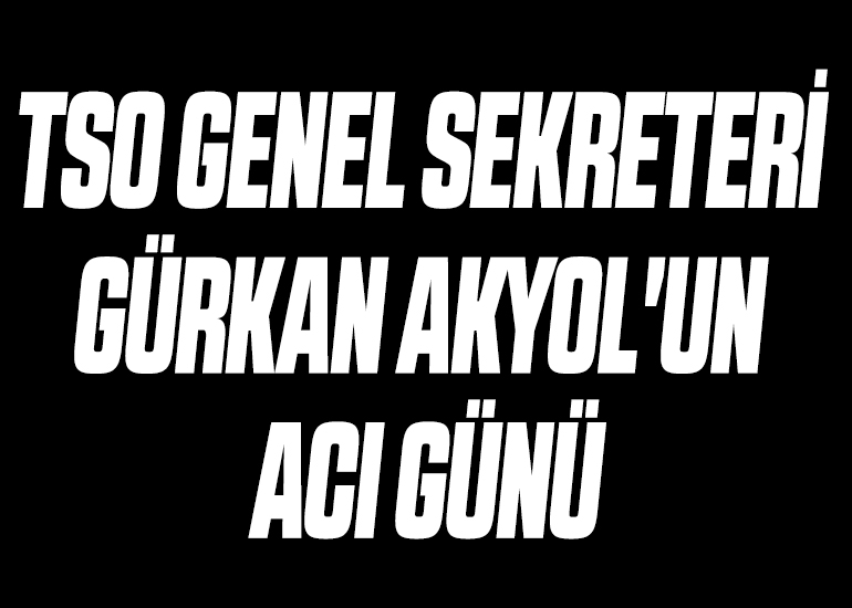 TSO GENEL SEKRETERİ GÜRKAN AKYOL'UN ACI GÜNÜ