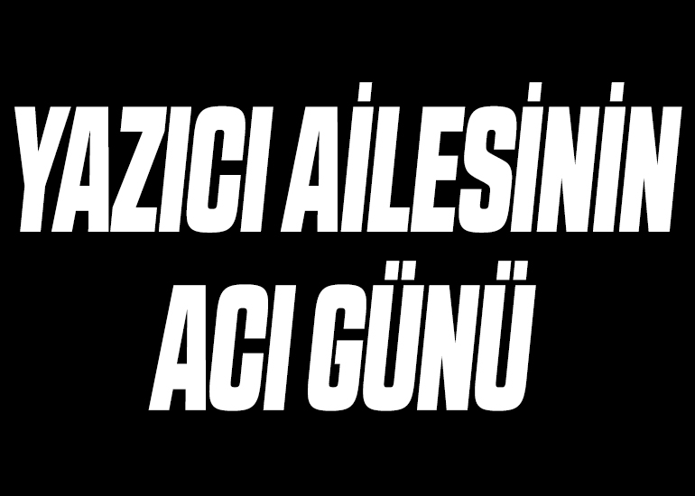 YAZICI AİLESİNİN ACI GÜNÜ