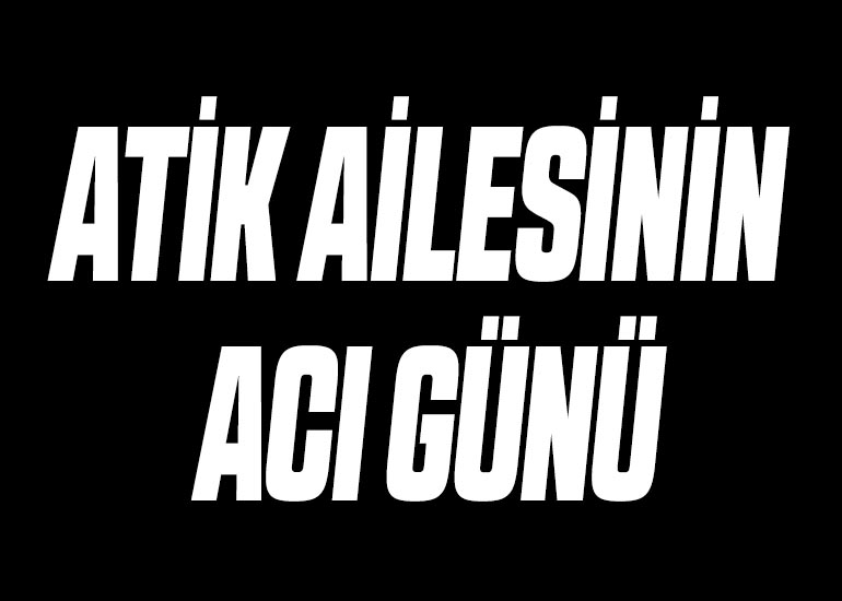 ATİK AİLESİNİN ACI GÜNÜ