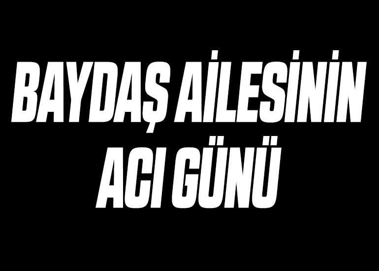 BAYDAŞ AİLESİNİN ACI GÜNÜ