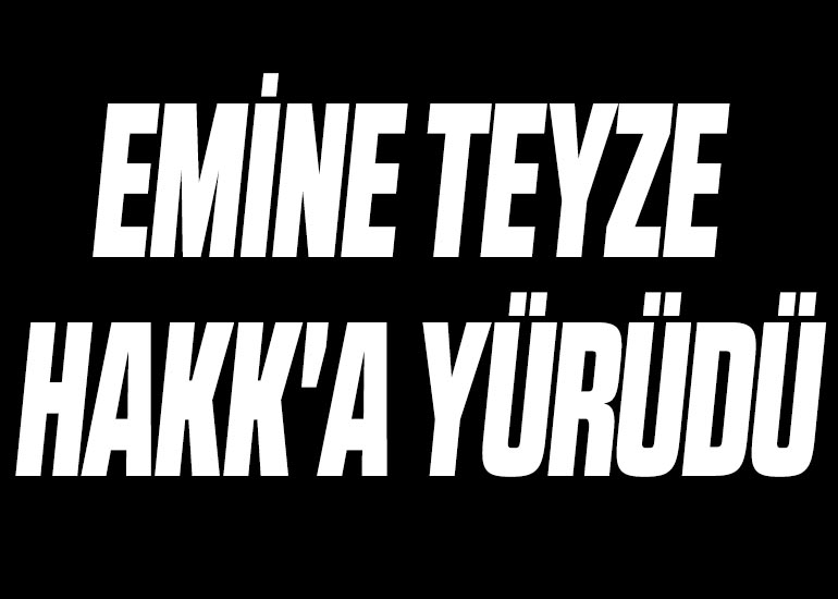 EMİNE TEYZE HAKK'A YÜRÜDÜ