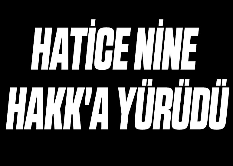 HATİCE NİNE HAKK'A YÜRÜDÜ