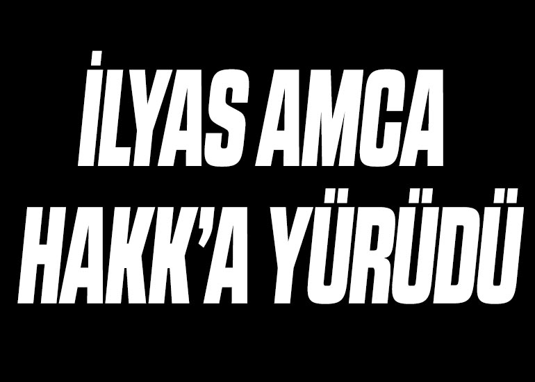 İLYAS AMCA HAKK'A YÜRÜDÜ